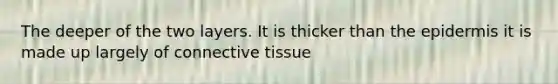 The deeper of the two layers. It is thicker than <a href='https://www.questionai.com/knowledge/kBFgQMpq6s-the-epidermis' class='anchor-knowledge'>the epidermis</a> it is made up largely of <a href='https://www.questionai.com/knowledge/kYDr0DHyc8-connective-tissue' class='anchor-knowledge'>connective tissue</a>