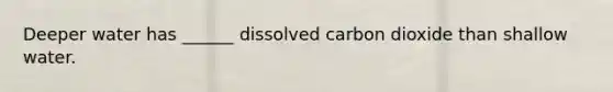 Deeper water has ______ dissolved carbon dioxide than shallow water.