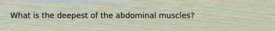 What is the deepest of the abdominal muscles?