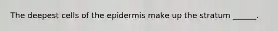 The deepest cells of the epidermis make up the stratum ______.