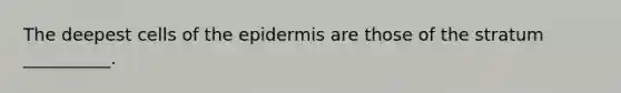 The deepest cells of the epidermis are those of the stratum __________.