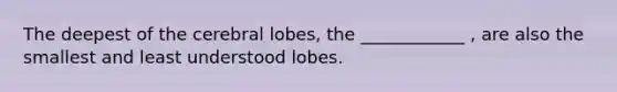 The deepest of the cerebral lobes, the ____________ , are also the smallest and least understood lobes.