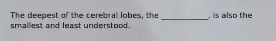 The deepest of the cerebral lobes, the ____________, is also the smallest and least understood.