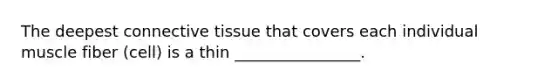 The deepest <a href='https://www.questionai.com/knowledge/kYDr0DHyc8-connective-tissue' class='anchor-knowledge'>connective tissue</a> that covers each individual muscle fiber (cell) is a thin ________________.