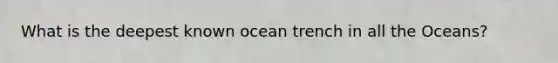 What is the deepest known ocean trench in all the Oceans?