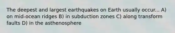 The deepest and largest earthquakes on Earth usually occur... A) on mid-ocean ridges B) in subduction zones C) along transform faults D) in the asthenosphere