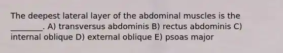 The deepest lateral layer of the abdominal muscles is the ________. A) transversus abdominis B) rectus abdominis C) internal oblique D) external oblique E) psoas major