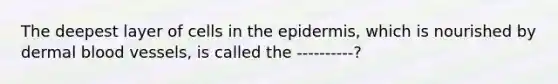 The deepest layer of cells in the epidermis, which is nourished by dermal blood vessels, is called the ----------?