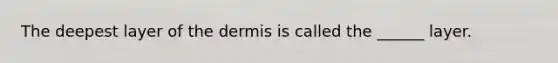 The deepest layer of the dermis is called the ______ layer.