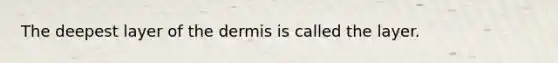 The deepest layer of the dermis is called the layer.