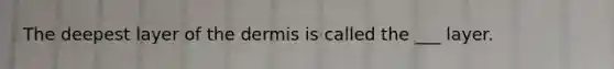 The deepest layer of the dermis is called the ___ layer.