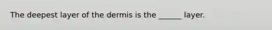 The deepest layer of the dermis is the ______ layer.