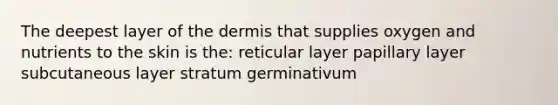 The deepest layer of the dermis that supplies oxygen and nutrients to the skin is the: reticular layer papillary layer subcutaneous layer stratum germinativum