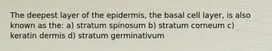 The deepest layer of the epidermis, the basal cell layer, is also known as the: a) stratum spinosum b) stratum corneum c) keratin dermis d) stratum germinativum