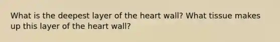 What is the deepest layer of the heart wall? What tissue makes up this layer of the heart wall?