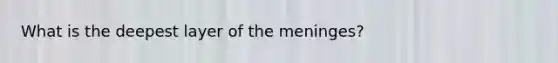 What is the deepest layer of the meninges?