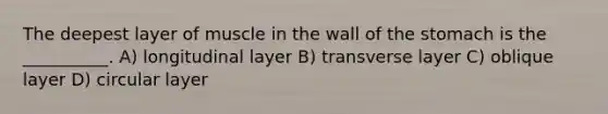 The deepest layer of muscle in the wall of the stomach is the __________. A) longitudinal layer B) transverse layer C) oblique layer D) circular layer