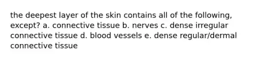 the deepest layer of the skin contains all of the following, except? a. connective tissue b. nerves c. dense irregular connective tissue d. blood vessels e. dense regular/dermal connective tissue