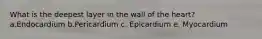 What is the deepest layer in the wall of the heart? a.Endocardium b.Pericardium c. Epicardium e. Myocardium