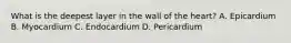 What is the deepest layer in the wall of the heart? A. Epicardium B. Myocardium C. Endocardium D. Pericardium