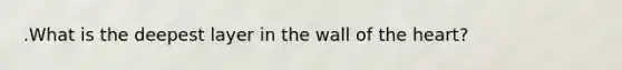 .What is the deepest layer in the wall of the heart?