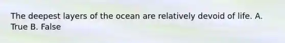 The deepest layers of the ocean are relatively devoid of life. A. True B. False