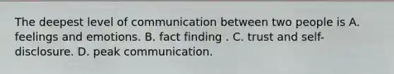 The deepest level of communication between two people is A. feelings and emotions. B. fact finding . C. trust and self-disclosure. D. peak communication.