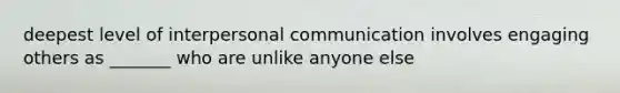 deepest level of interpersonal communication involves engaging others as _______ who are unlike anyone else