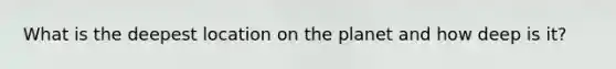 What is the deepest location on the planet and how deep is it?