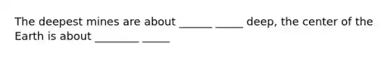 The deepest mines are about ______ _____ deep, the center of the Earth is about ________ _____
