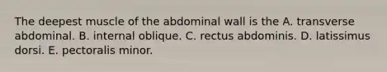 The deepest muscle of the abdominal wall is the A. transverse abdominal. B. internal oblique. C. rectus abdominis. D. latissimus dorsi. E. pectoralis minor.