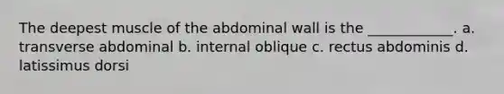 The deepest muscle of the abdominal wall is the ____________. a. transverse abdominal b. internal oblique c. rectus abdominis d. latissimus dorsi