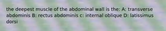 the deepest muscle of the abdominal wall is the: A: transverse abdominis B: rectus abdominis c: internal oblique D: latissimus dorsi