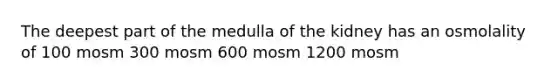 The deepest part of the medulla of the kidney has an osmolality of 100 mosm 300 mosm 600 mosm 1200 mosm