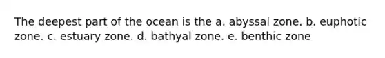 The deepest part of the ocean is the a. abyssal zone. b. euphotic zone. c. estuary zone. d. bathyal zone. e. benthic zone