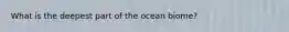 What is the deepest part of the ocean biome?