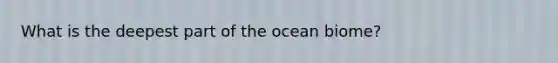 What is the deepest part of the ocean biome?