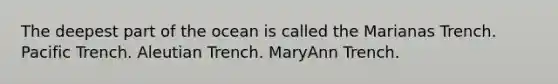 The deepest part of the ocean is called the Marianas Trench. Pacific Trench. Aleutian Trench. MaryAnn Trench.