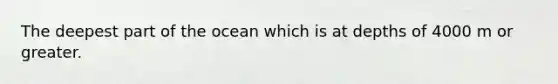 The deepest part of the ocean which is at depths of 4000 m or greater.