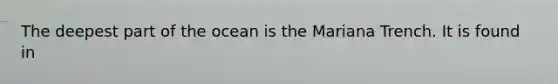 The deepest part of the ocean is the Mariana Trench. It is found in