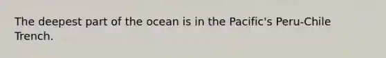 The deepest part of the ocean is in the Pacific's Peru-Chile Trench.