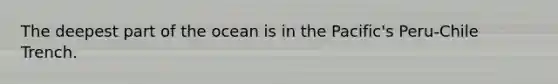​The deepest part of the ocean is in the Pacific's Peru-Chile Trench.