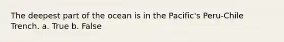 The deepest part of the ocean is in the Pacific's Peru-Chile Trench. a. True b. False