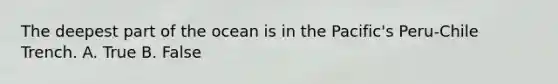 The deepest part of the ocean is in the Pacific's Peru-Chile Trench. A. True B. False