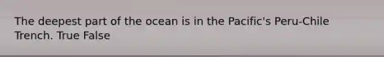 ​The deepest part of the ocean is in the Pacific's Peru-Chile Trench. True False