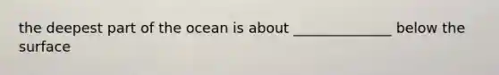 the deepest part of the ocean is about ______________ below the surface