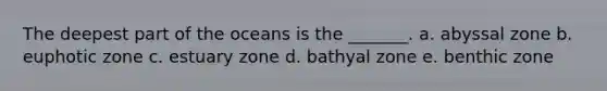 The deepest part of the oceans is the _______. a. abyssal zone b. euphotic zone c. estuary zone d. bathyal zone e. benthic zone
