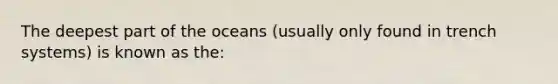 The deepest part of the oceans (usually only found in trench systems) is known as the: