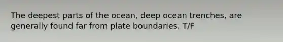 The deepest parts of the ocean, deep ocean trenches, are generally found far from plate boundaries. T/F