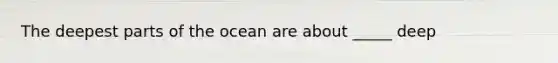 The deepest parts of the ocean are about _____ deep